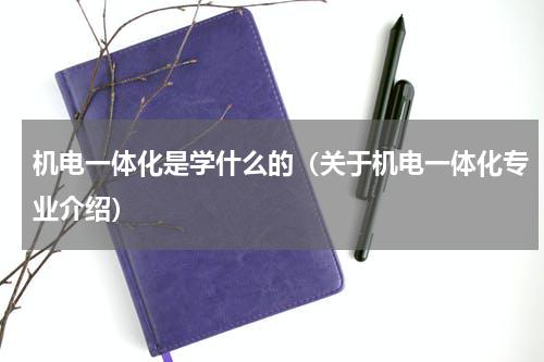 机电一体化是学什么的（关于机电一体化专业介绍）