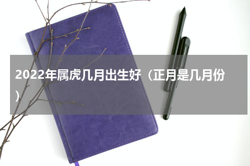 2022年属虎几月出生好（正月是几月份）