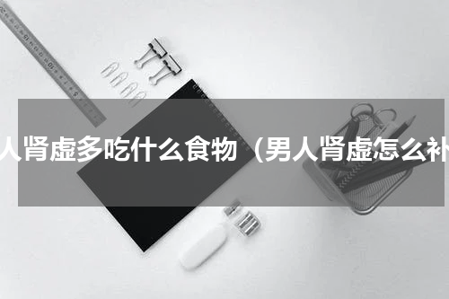 男人肾虚多吃什么食物（男人肾虚怎么补）