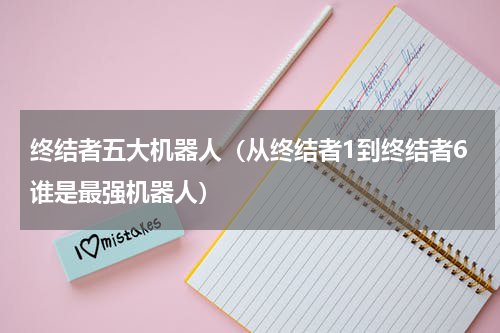 终结者五大机器人（从终结者1到终结者6谁是最强机器人）