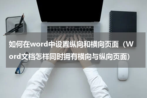 如何在word中设置纵向和横向页面（Word文档怎样同时拥有横向与纵向页面）