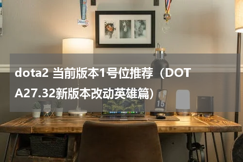 dota2 当前版本1号位推荐（DOTA27.32新版本改动英雄篇）