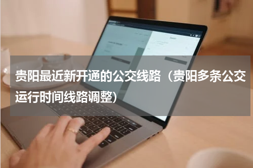 贵阳最近新开通的公交线路（贵阳多条公交运行时间线路调整）