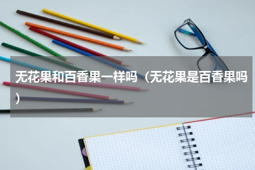 无花果和百香果一样吗（无花果是百香果吗）