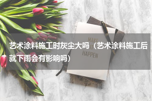 艺术涂料施工时灰尘大吗（艺术涂料施工后就下雨会有影响吗）