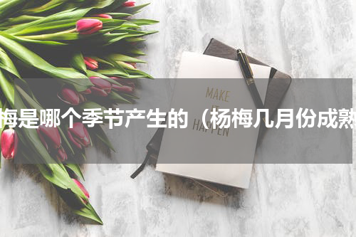 杨梅是哪个季节产生的（杨梅几月份成熟）
