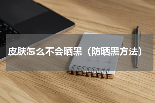 皮肤怎么不会晒黑（防晒黑方法）