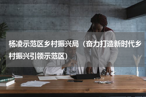 杨凌示范区乡村振兴局（奋力打造新时代乡村振兴引领示范区）