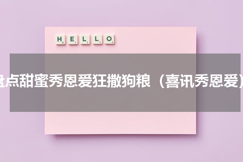 盘点甜蜜秀恩爱狂撒狗粮（喜讯秀恩爱）