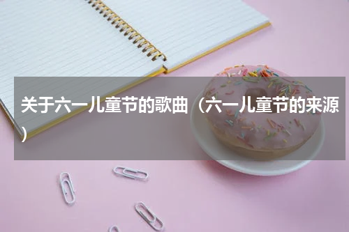关于六一儿童节的歌曲（六一儿童节的来源）