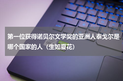 第一位获得诺贝尔文学奖的亚洲人泰戈尔是哪个国家的人（生如夏花）