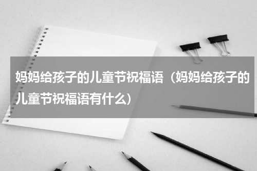 妈妈给孩子的儿童节祝福语（妈妈给孩子的儿童节祝福语有什么）