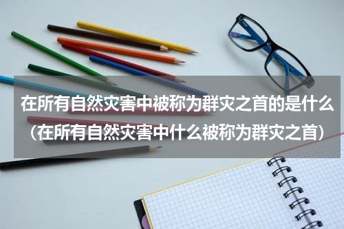在所有自然灾害中被称为群灾之首的是什么（在所有自然灾害中什么被称为群灾之首）