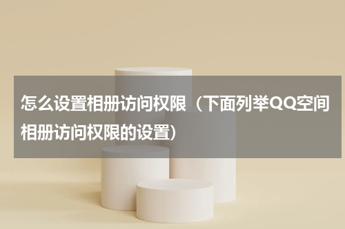 怎么设置相册访问权限（下面列举QQ空间相册访问权限的设置）