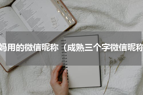 老妈用的微信昵称（成熟三个字微信昵称）