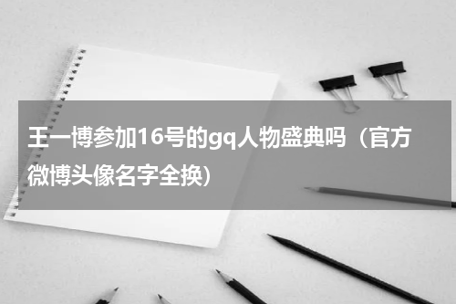王一博参加16号的gq人物盛典吗（官方微博头像名字全换）