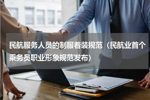 民航服务人员的制服着装规范（民航业首个乘务员职业形象规范发布）