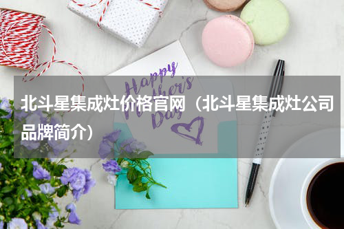 北斗星集成灶价格官网（北斗星集成灶公司品牌简介）