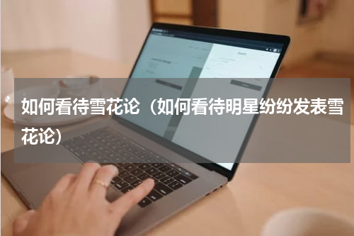 如何看待雪花论（如何看待明星纷纷发表雪花论）