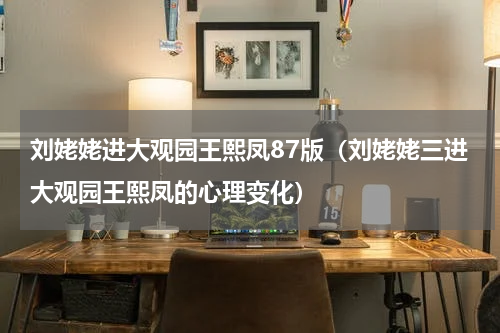 刘姥姥进大观园王熙凤87版（刘姥姥三进大观园王熙凤的心理变化）