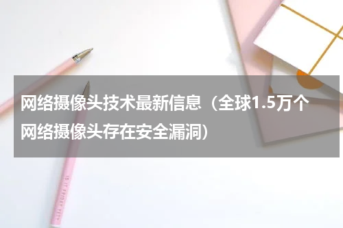 网络摄像头技术最新信息（全球1.5万个网络摄像头存在安全漏洞）