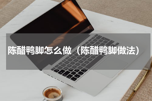 陈醋鸭脚怎么做（陈醋鸭脚做法）