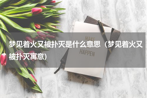 梦见着火又被扑灭是什么意思（梦见着火又被扑灭寓意）