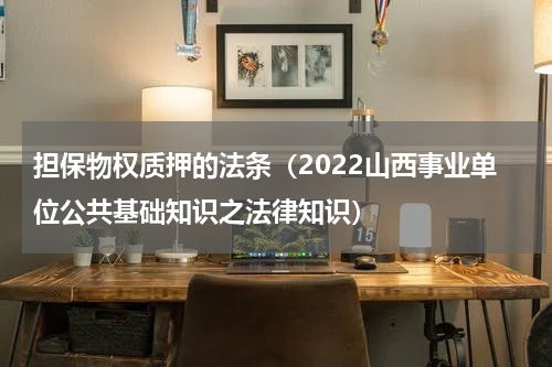 担保物权质押的法条（2022山西事业单位公共基础知识之法律知识）