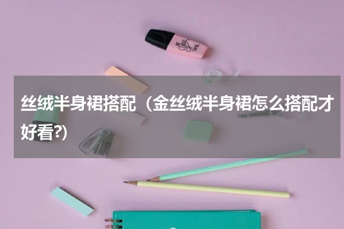 丝绒半身裙搭配（金丝绒半身裙怎么搭配才好看?）