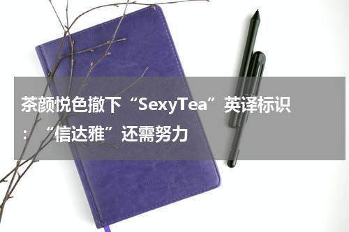 茶颜悦色撤下“SexyTea”英译标识：“信达雅”还需努力