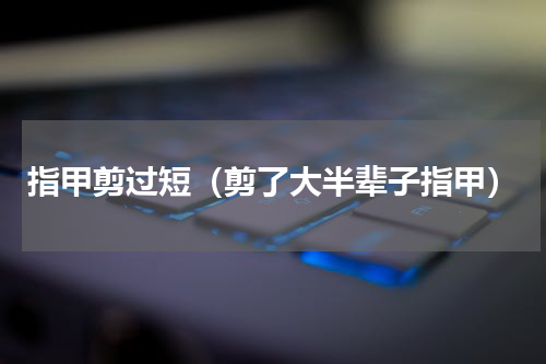 指甲剪过短（剪了大半辈子指甲）
