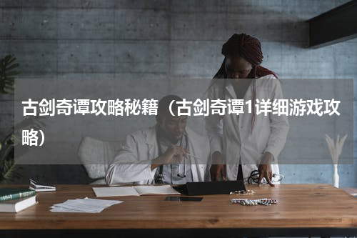 古剑奇谭攻略秘籍（古剑奇谭1详细游戏攻略）