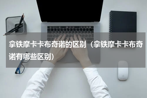 拿铁摩卡卡布奇诺的区别（拿铁摩卡卡布奇诺有哪些区别）