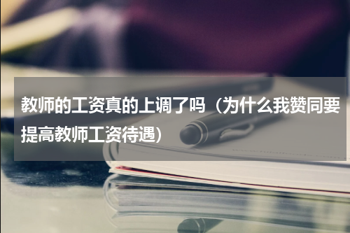 教师的工资真的上调了吗（为什么我赞同要提高教师工资待遇）