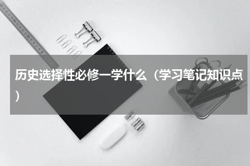 历史选择性必修一学什么（学习笔记知识点）