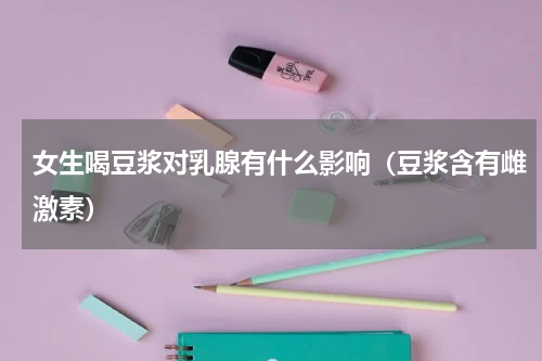 女生喝豆浆对乳腺有什么影响（豆浆含有雌激素）