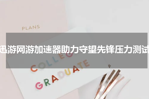 （迅游网游加速器助力守望先锋压力测试）