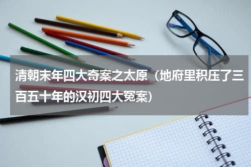 清朝末年四大奇案之太原（地府里积压了三百五十年的汉初四大冤案）
