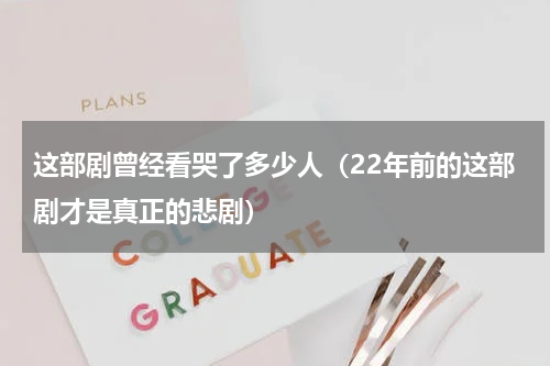 这部剧曾经看哭了多少人（22年前的这部剧才是真正的悲剧）