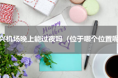 大兴机场晚上能过夜吗（位于哪个位置呢）
