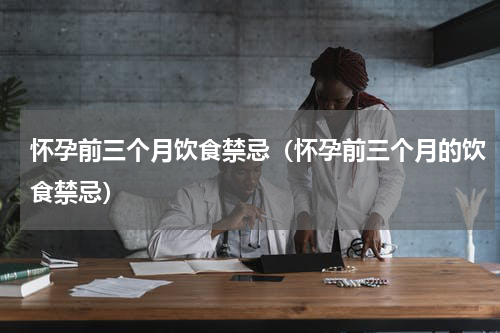 怀孕前三个月饮食禁忌（怀孕前三个月的饮食禁忌）