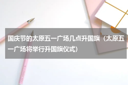 国庆节的太原五一广场几点升国旗（太原五一广场将举行升国旗仪式）