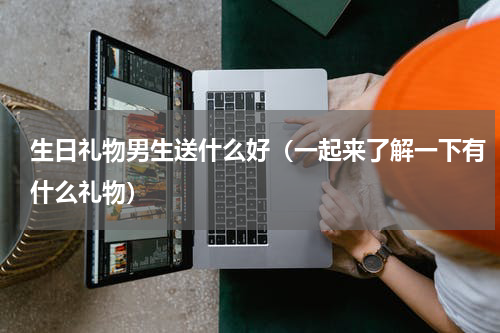 生日礼物男生送什么好（一起来了解一下有什么礼物）