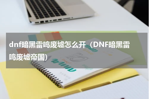 dnf暗黑雷鸣废墟怎么开（DNF暗黑雷鸣废墟帝国）
