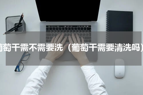 葡萄干需不需要洗（葡萄干需要清洗吗）