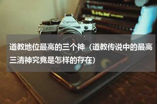道教地位最高的三个神（道教传说中的最高三清神究竟是怎样的存在）