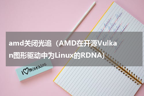 amd关闭光追（AMD在开源Vulkan图形驱动中为Linux的RDNA）