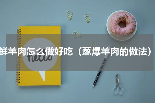 鲜羊肉怎么做好吃（葱爆羊肉的做法）