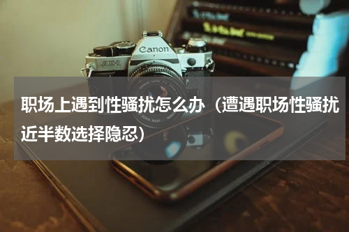 职场上遇到性骚扰怎么办（遭遇职场性骚扰近半数选择隐忍）