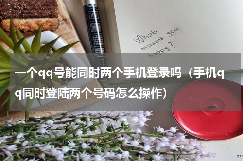 一个qq号能同时两个手机登录吗（手机qq同时登陆两个号码怎么操作）
